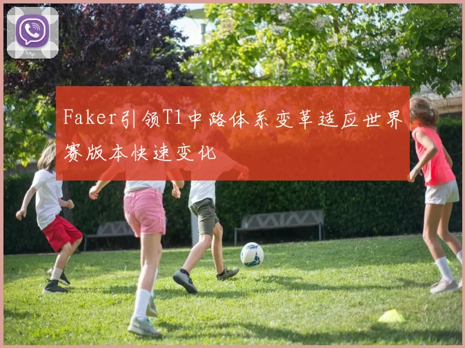 Faker引领T1中路体系变革适应世界赛版本快速变化