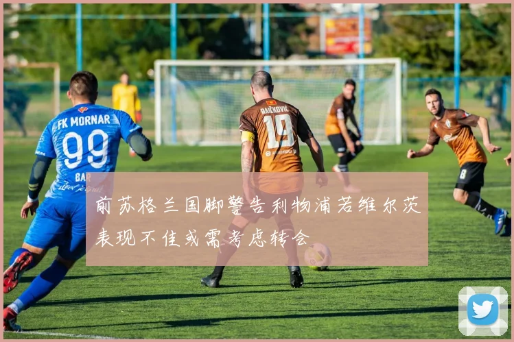 前苏格兰国脚警告利物浦若维尔茨表现不佳或需考虑转会