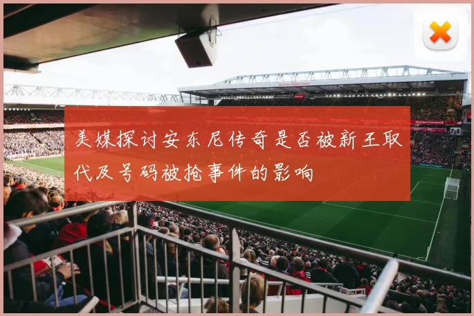 美媒探讨安东尼传奇是否被新王取代及号码被抢事件的影响