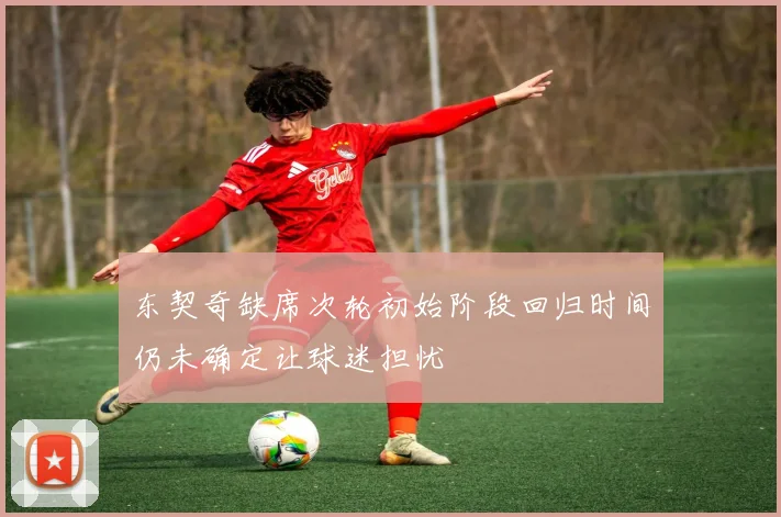 东契奇缺席次轮初始阶段回归时间仍未确定让球迷担忧