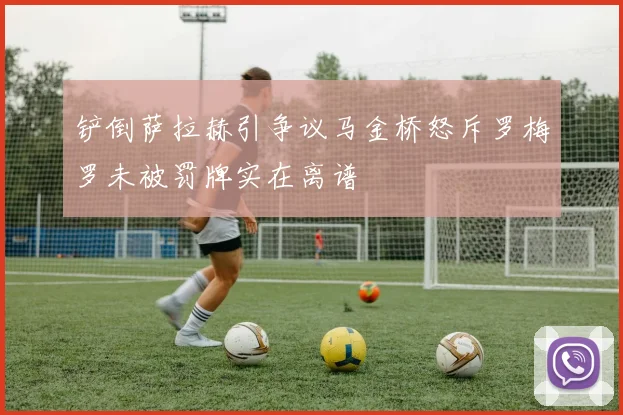 铲倒萨拉赫引争议马金桥怒斥罗梅罗未被罚牌实在离谱