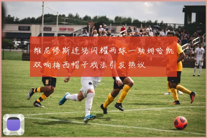维尼修斯连场闪耀两球一助姆哈凯双响梅西帽子戏法引发热议