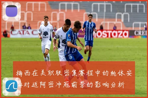 梅西在美职联密集赛程中的轮休安排对迈阿密冲冠前景的影响分析
