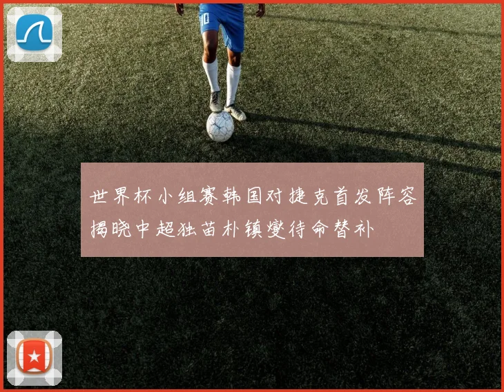 世界杯小组赛韩国对捷克首发阵容揭晓中超独苗朴镇燮待命替补