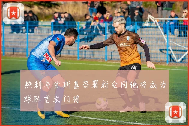 热刺与金斯基签署新合同他将成为球队首发门将
