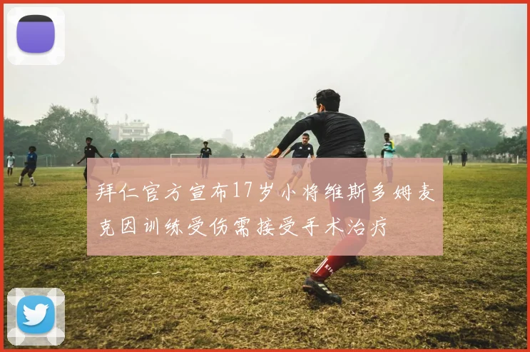 拜仁官方宣布17岁小将维斯多姆麦克因训练受伤需接受手术治疗