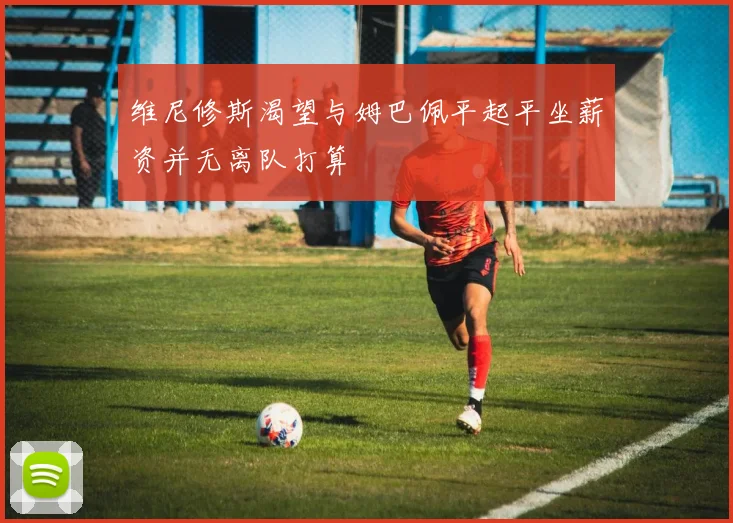 维尼修斯渴望与姆巴佩平起平坐薪资并无离队打算