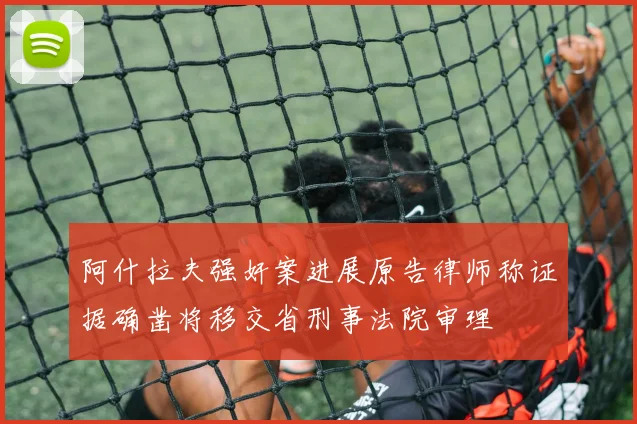 阿什拉夫强奸案进展原告律师称证据确凿将移交省刑事法院审理