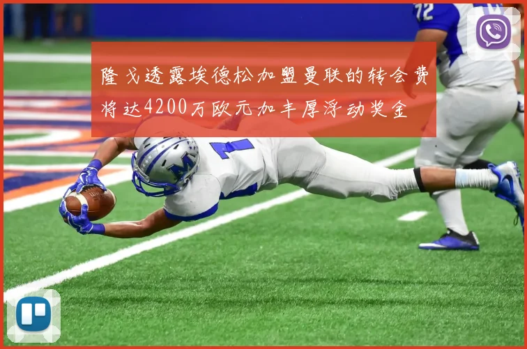 隆戈透露埃德松加盟曼联的转会费将达4200万欧元加丰厚浮动奖金