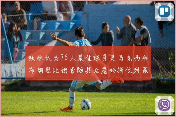 铁林认为76人最佳球员是马克西和布朗恩比德紧随其后詹姆斯位列最后
