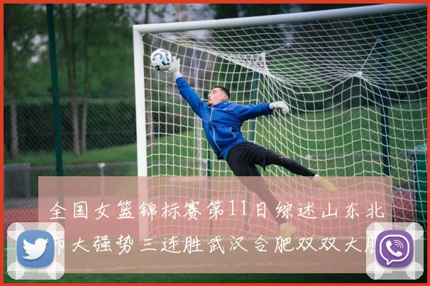 全国女篮锦标赛第11日综述山东北师大强势三连胜武汉合肥双双大胜展现实力
