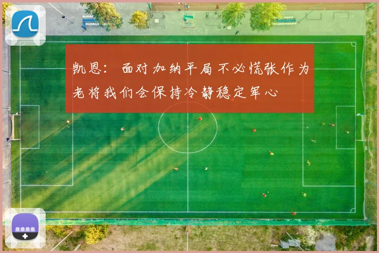 凯恩：面对加纳平局不必慌张作为老将我们会保持冷静稳定军心