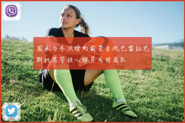 国米与齐沃续约前景乐观巴雷拉巴斯托尼等核心球员或将离队