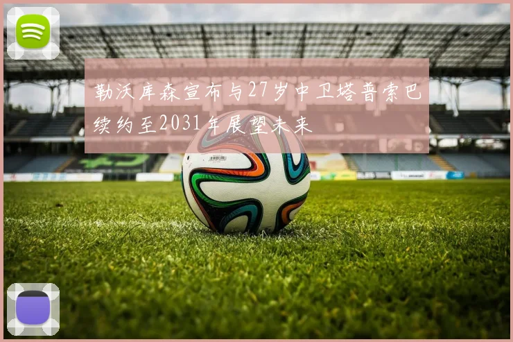 勒沃库森宣布与27岁中卫塔普索巴续约至2031年展望未来