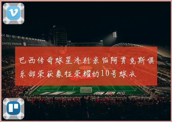巴西传奇球星济科亲临阿贾克斯俱乐部荣获象征荣耀的10号球衣
