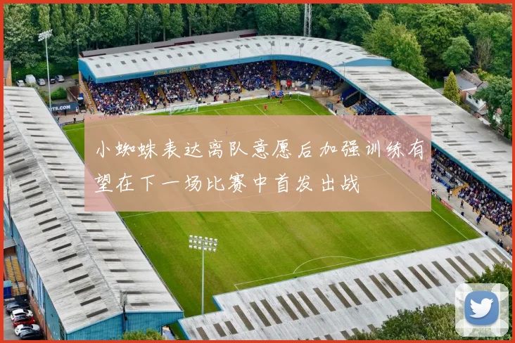 小蜘蛛表达离队意愿后加强训练有望在下一场比赛中首发出战