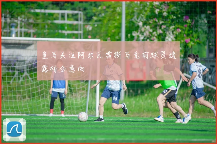 皇马关注阿尔瓦雷斯马竞前球员透露转会意向