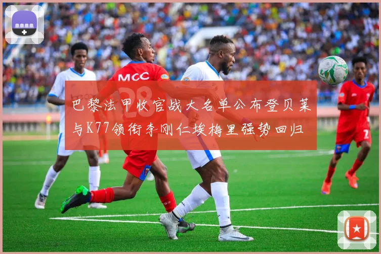 巴黎法甲收官战大名单公布登贝莱与K77领衔李刚仁埃梅里强势回归