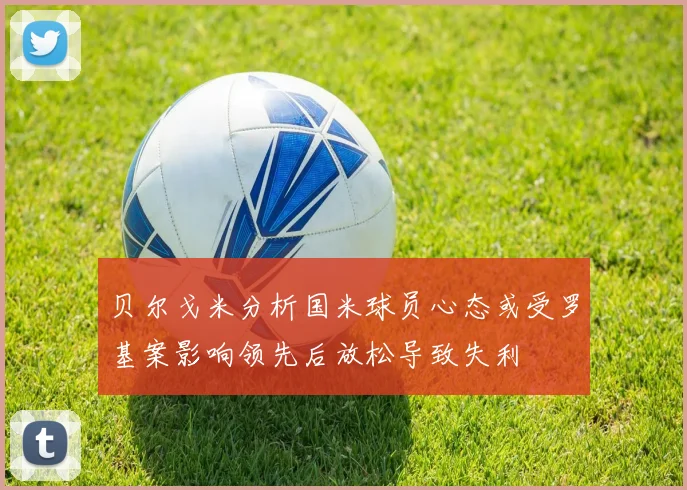 贝尔戈米分析国米球员心态或受罗基案影响领先后放松导致失利