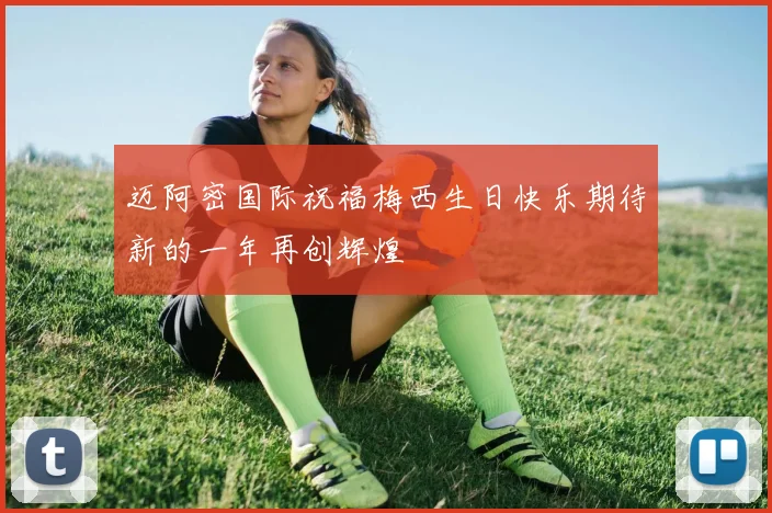 迈阿密国际祝福梅西生日快乐期待新的一年再创辉煌