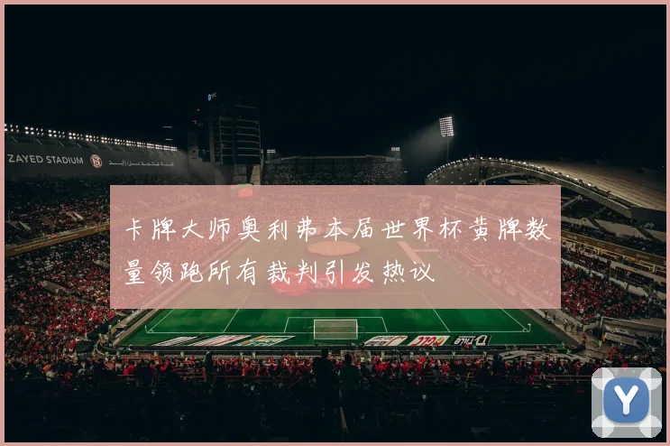 卡牌大师奥利弗本届世界杯黄牌数量领跑所有裁判引发热议