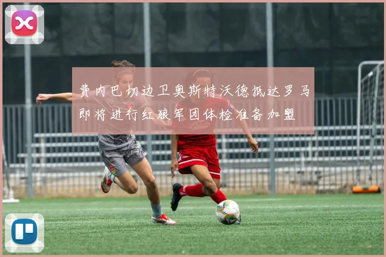 费内巴切边卫奥斯特沃德抵达罗马即将进行红狼军团体检准备加盟