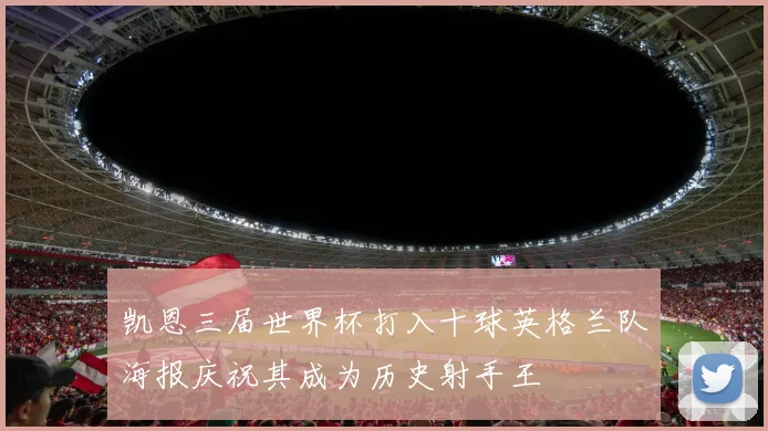 凯恩三届世界杯打入十球英格兰队海报庆祝其成为历史射手王