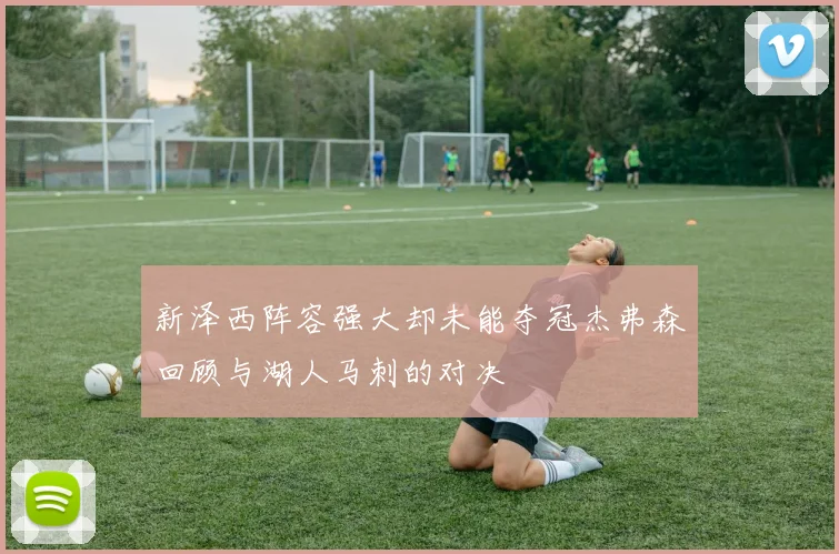 新泽西阵容强大却未能夺冠杰弗森回顾与湖人马刺的对决