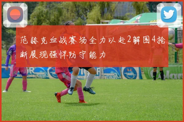 范赫克血战赛场全力以赴2解围4抢断展现强悍防守能力
