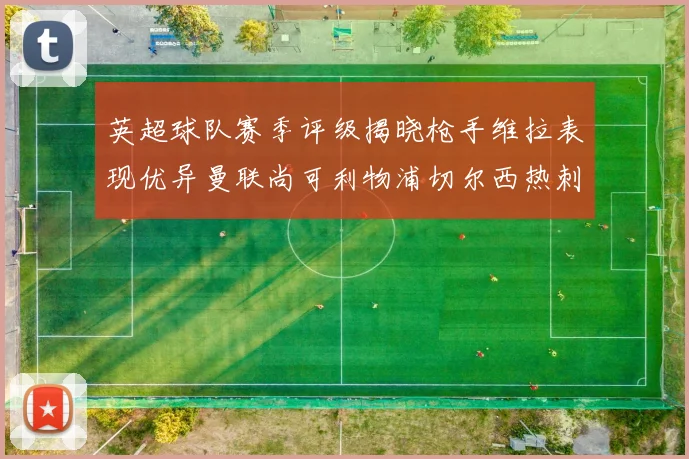 英超球队赛季评级揭晓枪手维拉表现优异曼联尚可利物浦切尔西热刺需努力
