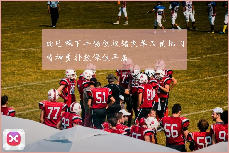 姆巴佩下半场初段错失单刀良机门将神勇扑救保住平局